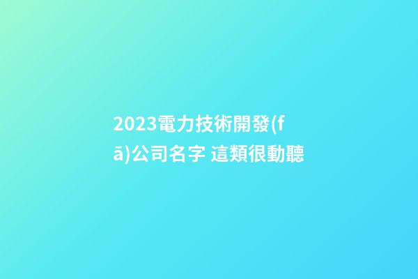 2023電力技術開發(fā)公司名字 這類很動聽-第1張-公司起名-玄機派